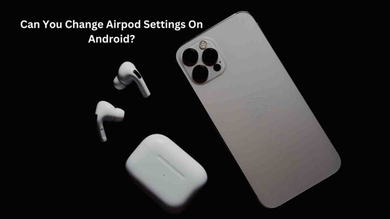 Can You Change Airpod Settings On Android?